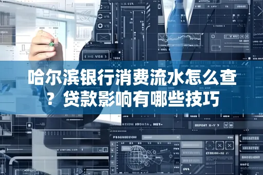 哈尔滨银行消费流水怎么查?贷款影响有哪些技巧