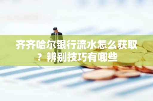 齐齐哈尔银行流水怎么获取?辨别技巧有哪些