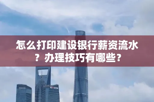 怎么打印建设银行薪资流水?办理技巧有哪些?